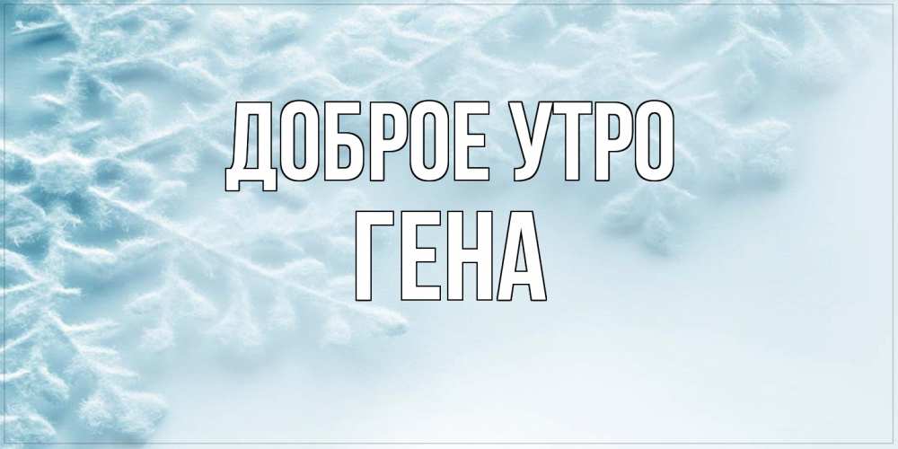 Открытка на каждый день с именем, Гена Доброе утро классное зимнее утро Прикольная открытка с пожеланием онлайн скачать бесплатно 