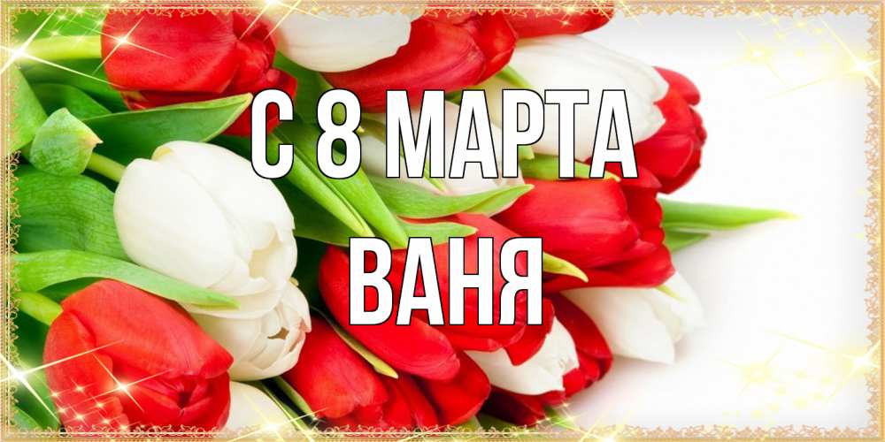 Открытка на каждый день с именем, Ваня C 8 МАРТА Поздравительные открытки для милых женщин Прикольная открытка с пожеланием онлайн скачать бесплатно 