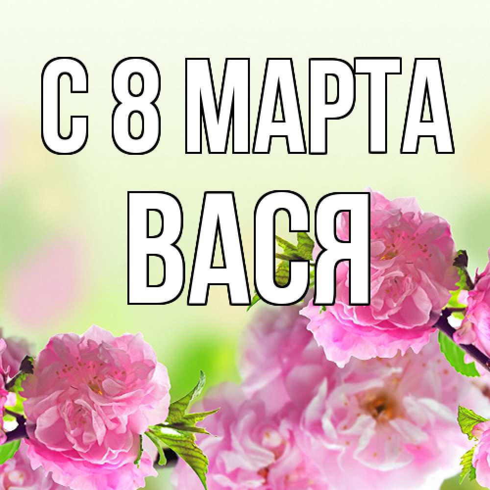 Открытка на каждый день с именем, Вася C 8 МАРТА цветы Прикольная открытка с пожеланием онлайн скачать бесплатно 