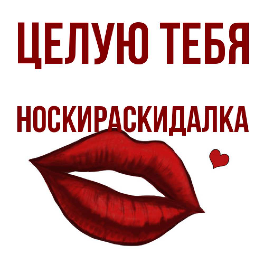 Открытка на каждый день с именем, Носкираскидалка Целую тебя сердечко и губы целуют Прикольная открытка с пожеланием онлайн скачать бесплатно 