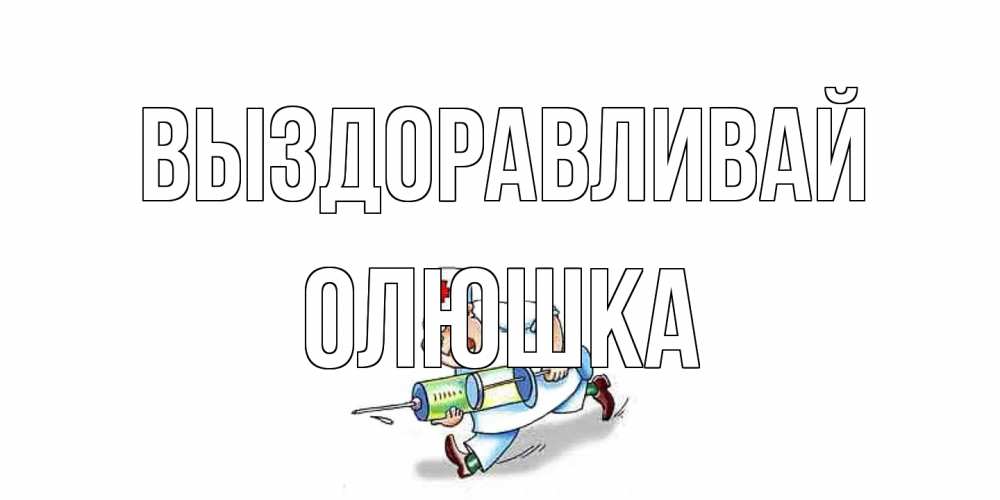 Открытка на каждый день с именем, Олюшка Выздоравливай прикольные открытки не болей Прикольная открытка с пожеланием онлайн скачать бесплатно 