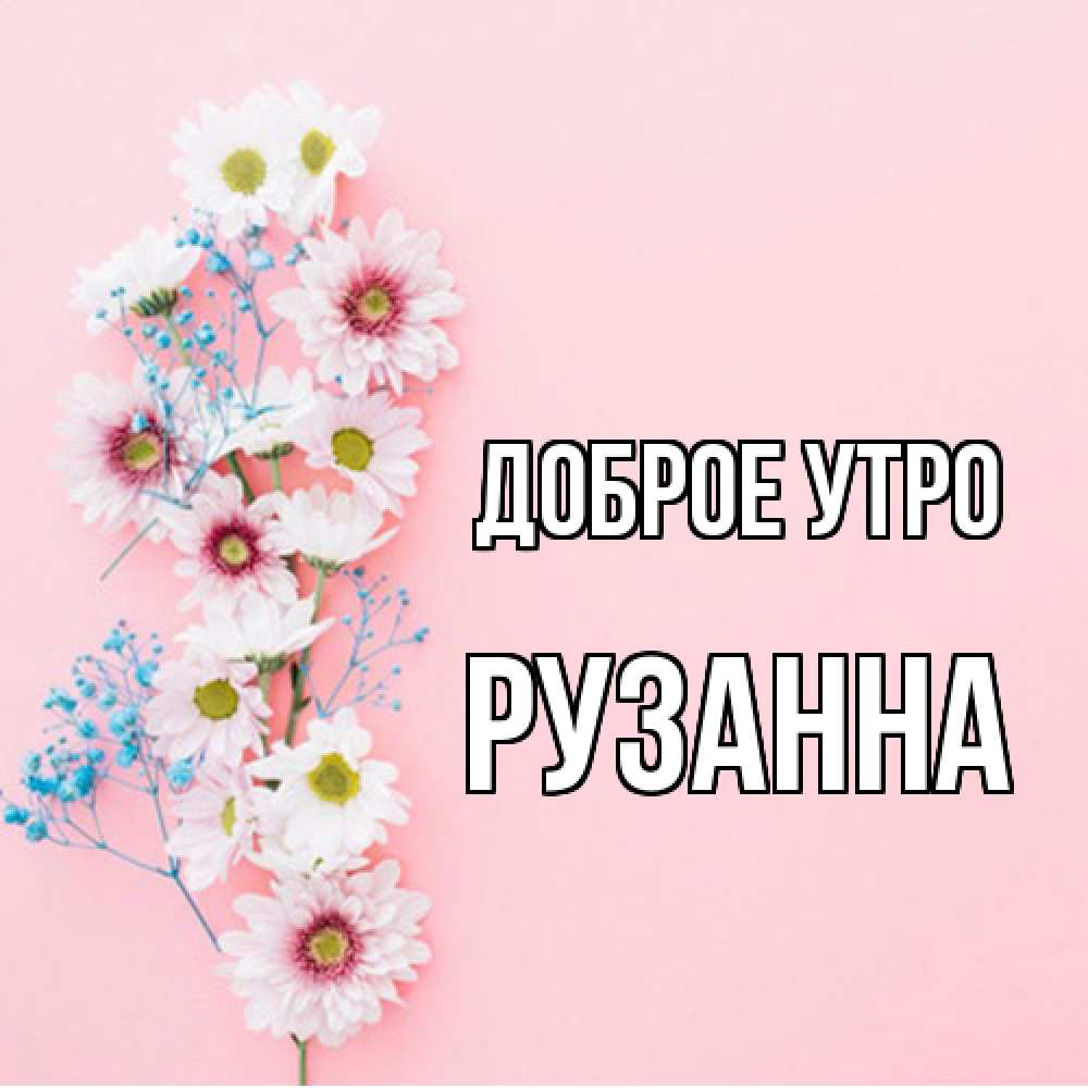 Открытка на каждый день с именем, Рузанна Доброе утро цветы с подписью Прикольная открытка с пожеланием онлайн скачать бесплатно 