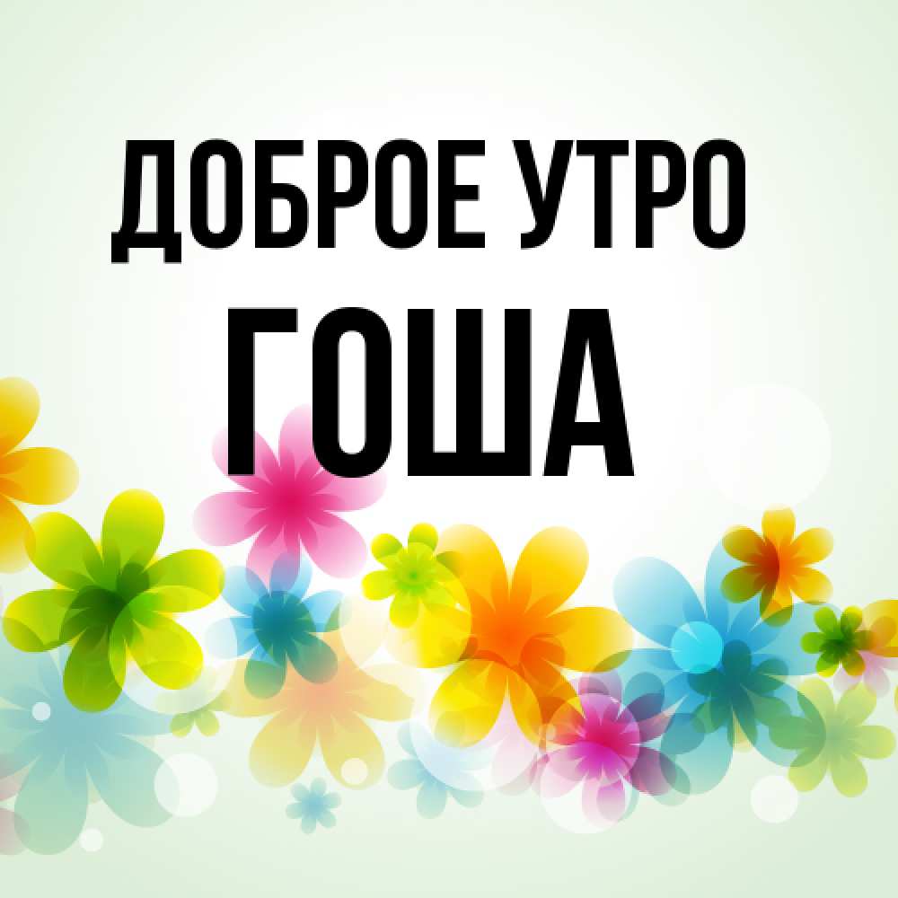 Открытка на каждый день с именем, Гоша Доброе утро позитивные цветочки Прикольная открытка с пожеланием онлайн скачать бесплатно 