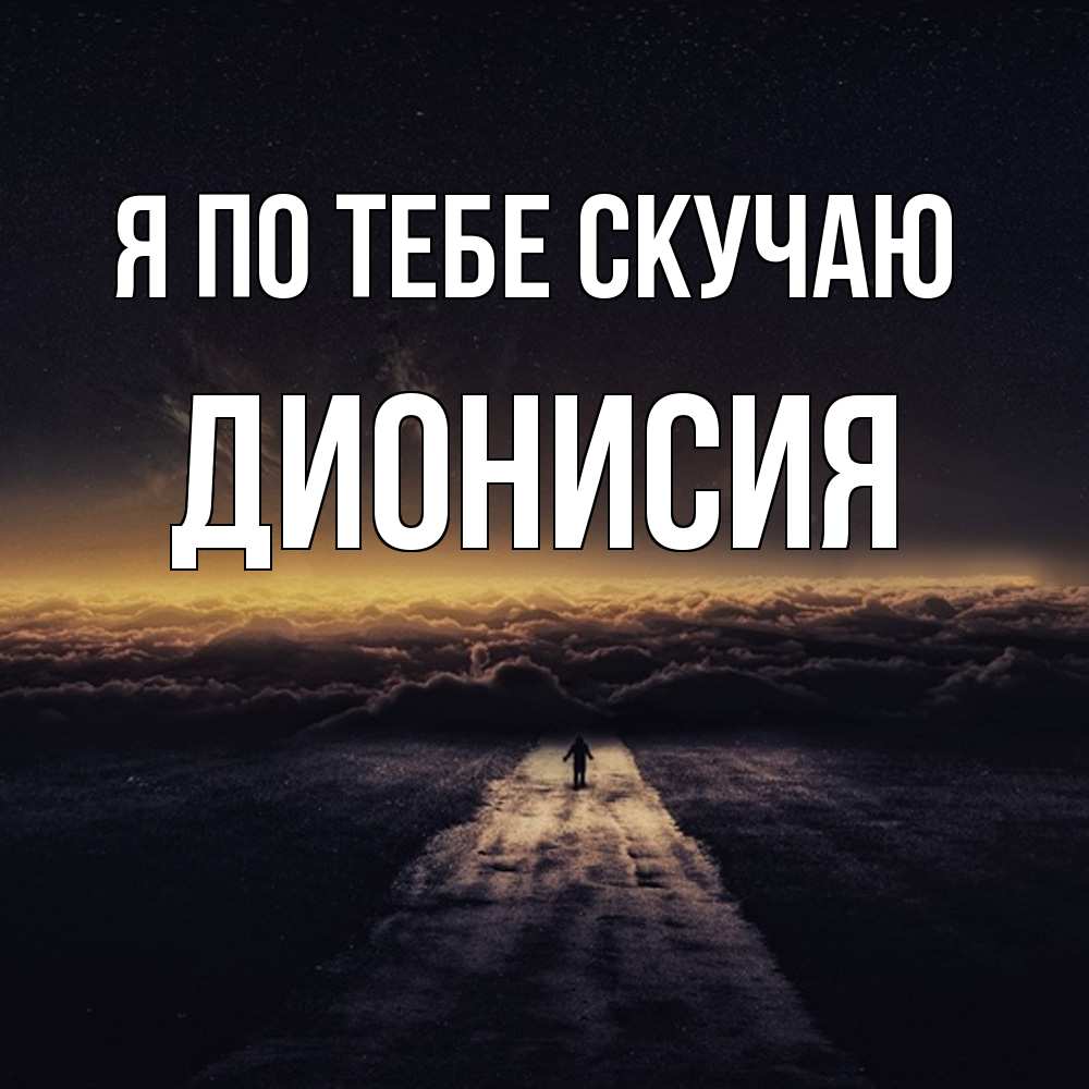 Открытка на каждый день с именем, Дионисия Я по тебе скучаю идем Прикольная открытка с пожеланием онлайн скачать бесплатно 