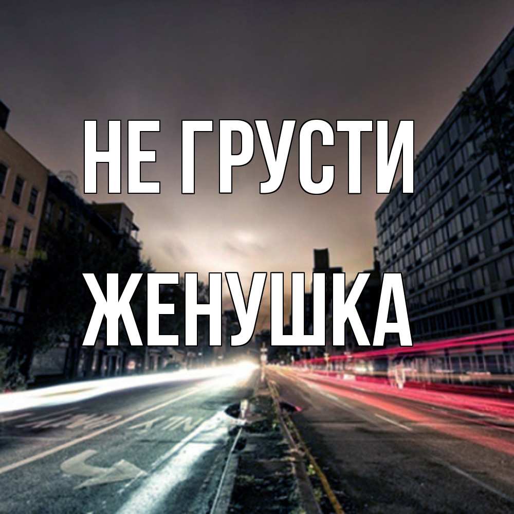 Открытка на каждый день с именем, женушка Не грусти съемка ночью Прикольная открытка с пожеланием онлайн скачать бесплатно 