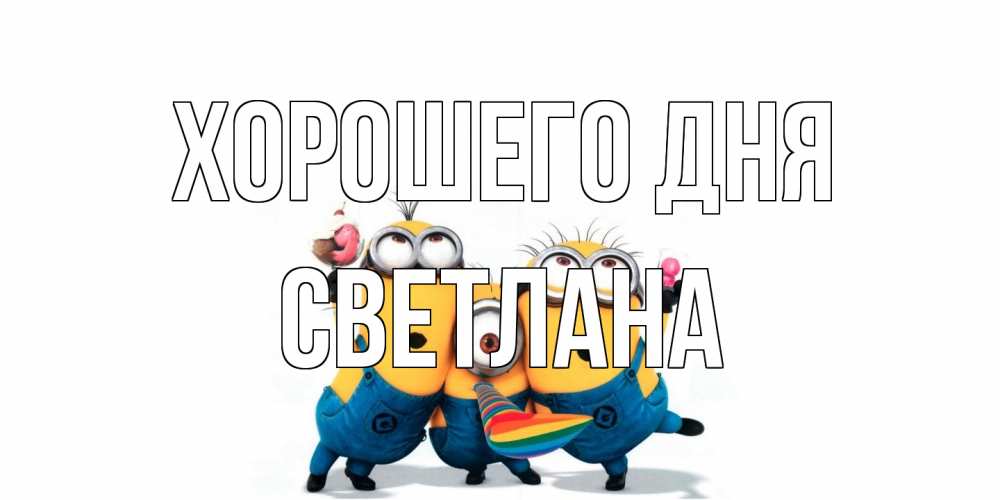 Открытка на каждый день с именем, Светлана Хорошего дня миньоны и прекрасный день Прикольная открытка с пожеланием онлайн скачать бесплатно 