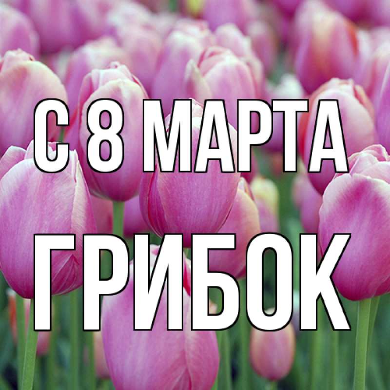 Открытка с именем, Грибок, C 8 МАРТА