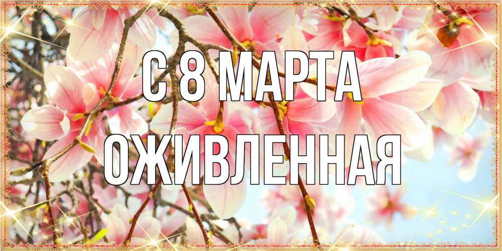 Открытка на каждый день с именем, Оживленная C 8 МАРТА цветы деревьев на 8 марта Прикольная открытка с пожеланием онлайн скачать бесплатно 