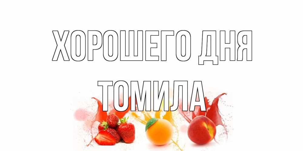 Открытка на каждый день с именем, Томила Хорошего дня открытки Прикольная открытка с пожеланием онлайн скачать бесплатно 