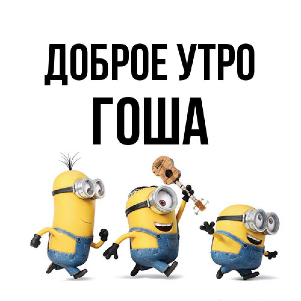 Открытка на каждый день с именем, Гоша Доброе утро миньоны и прекрасное утро Прикольная открытка с пожеланием онлайн скачать бесплатно 