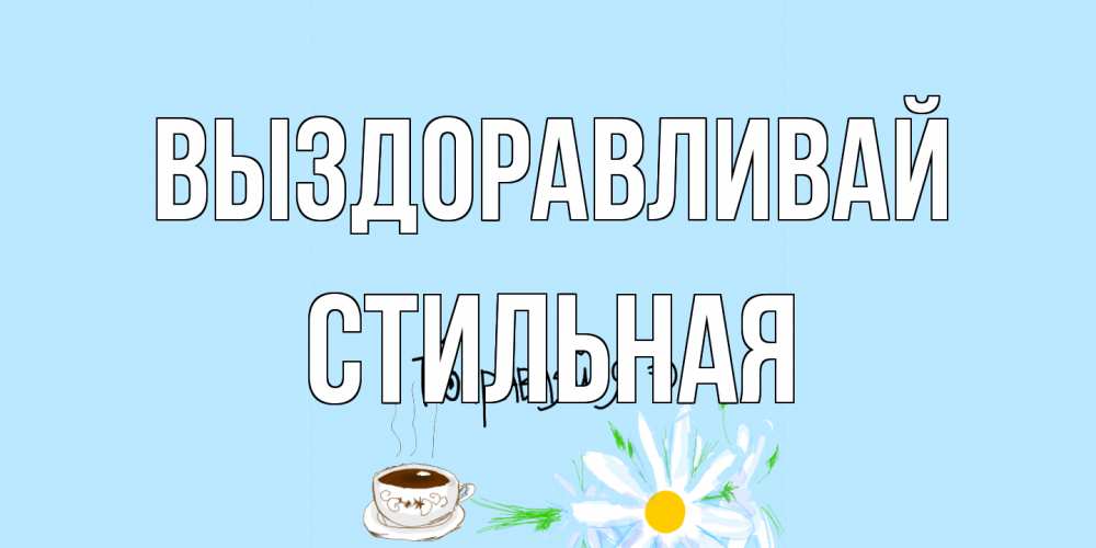 Открытка на каждый день с именем, Стильная Выздоравливай чай Прикольная открытка с пожеланием онлайн скачать бесплатно 