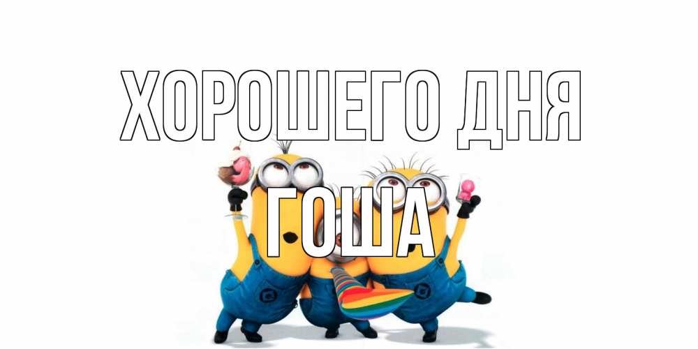 Открытка на каждый день с именем, Гоша Хорошего дня миньоны и прекрасный день Прикольная открытка с пожеланием онлайн скачать бесплатно 