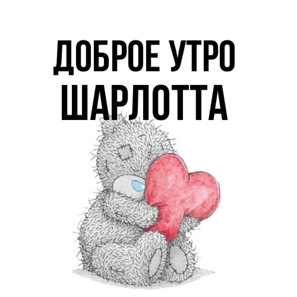 Открытка на каждый день с именем, Шарлотта Доброе утро плюшевые игрушки Прикольная открытка с пожеланием онлайн скачать бесплатно 