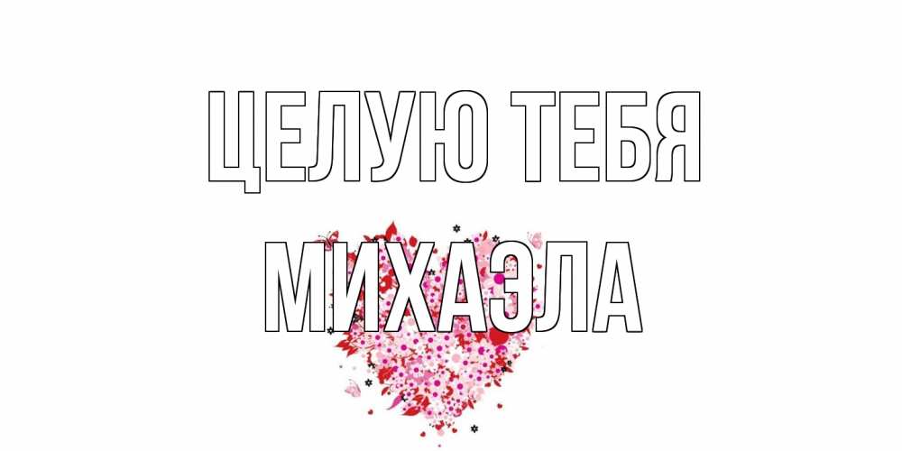 Открытка на каждый день с именем, Михаэла Целую тебя сердце Прикольная открытка с пожеланием онлайн скачать бесплатно 