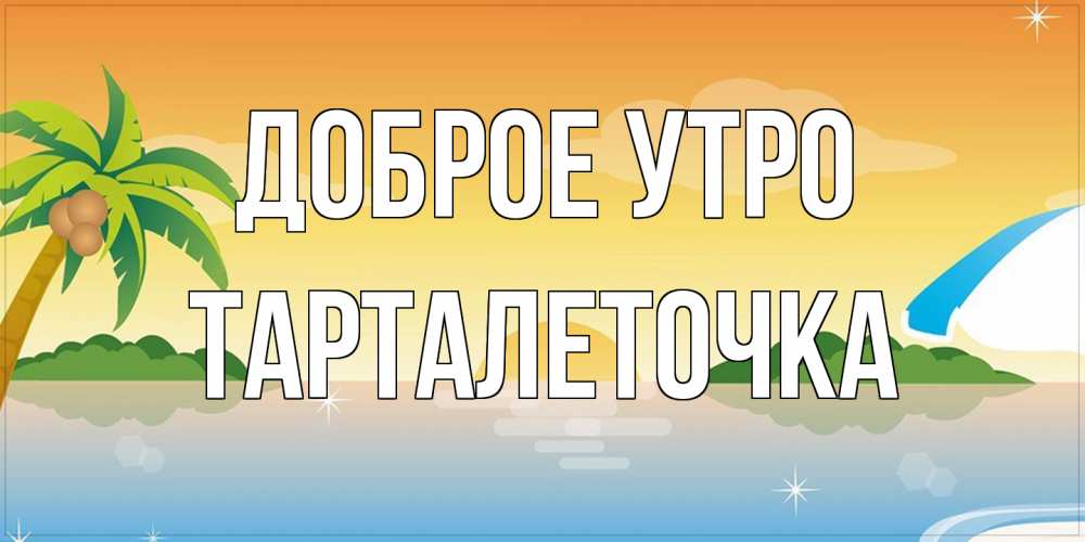 Открытка на каждый день с именем, Тарталеточка Доброе утро хорошего дня на пляжу Прикольная открытка с пожеланием онлайн скачать бесплатно 