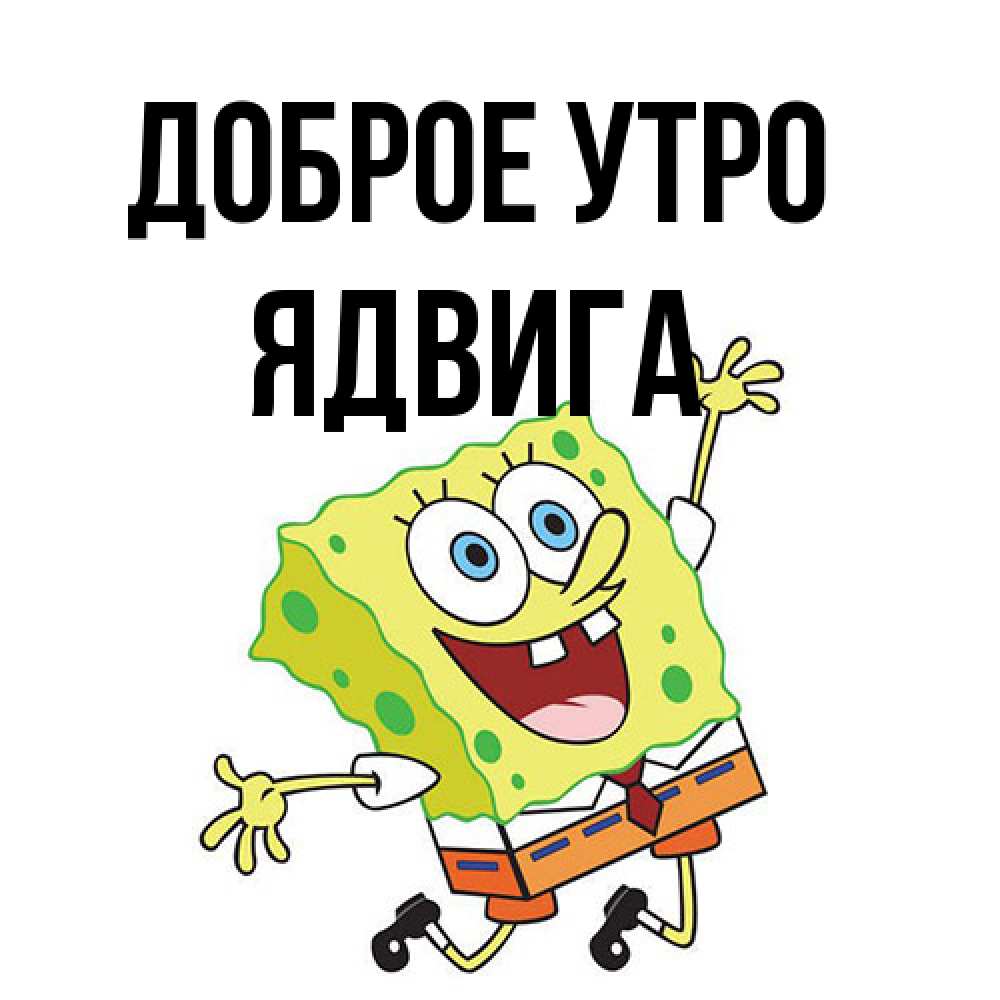 Открытка на каждый день с именем, Ядвига Доброе утро улыбающийся спанч Боб Прикольная открытка с пожеланием онлайн скачать бесплатно 
