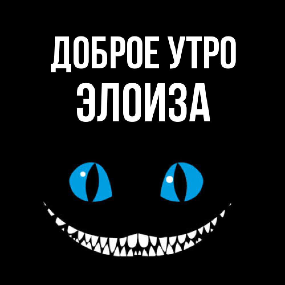 Открытка на каждый день с именем, Элоиза Доброе утро голубые глаза и зубки Прикольная открытка с пожеланием онлайн скачать бесплатно 