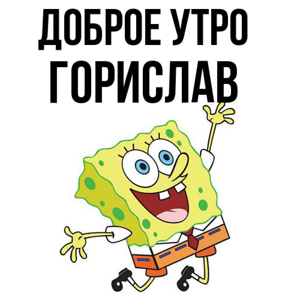 Открытка на каждый день с именем, Горислав Доброе утро улыбающийся спанч Боб Прикольная открытка с пожеланием онлайн скачать бесплатно 