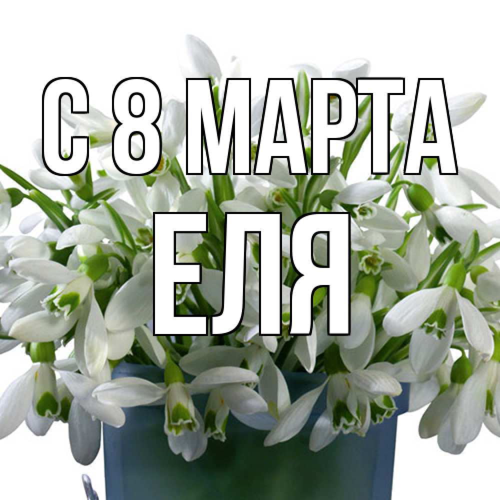Открытка на каждый день с именем, Еля C 8 МАРТА цветы к международному женскому дню Прикольная открытка с пожеланием онлайн скачать бесплатно 