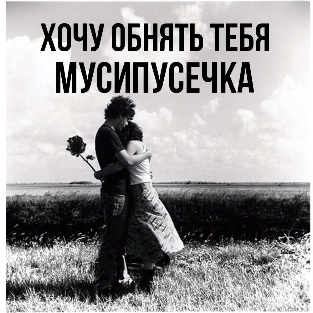 Открытка на каждый день с именем, Мусипусечка Хочу обнять тебя чернобелое фото Прикольная открытка с пожеланием онлайн скачать бесплатно 