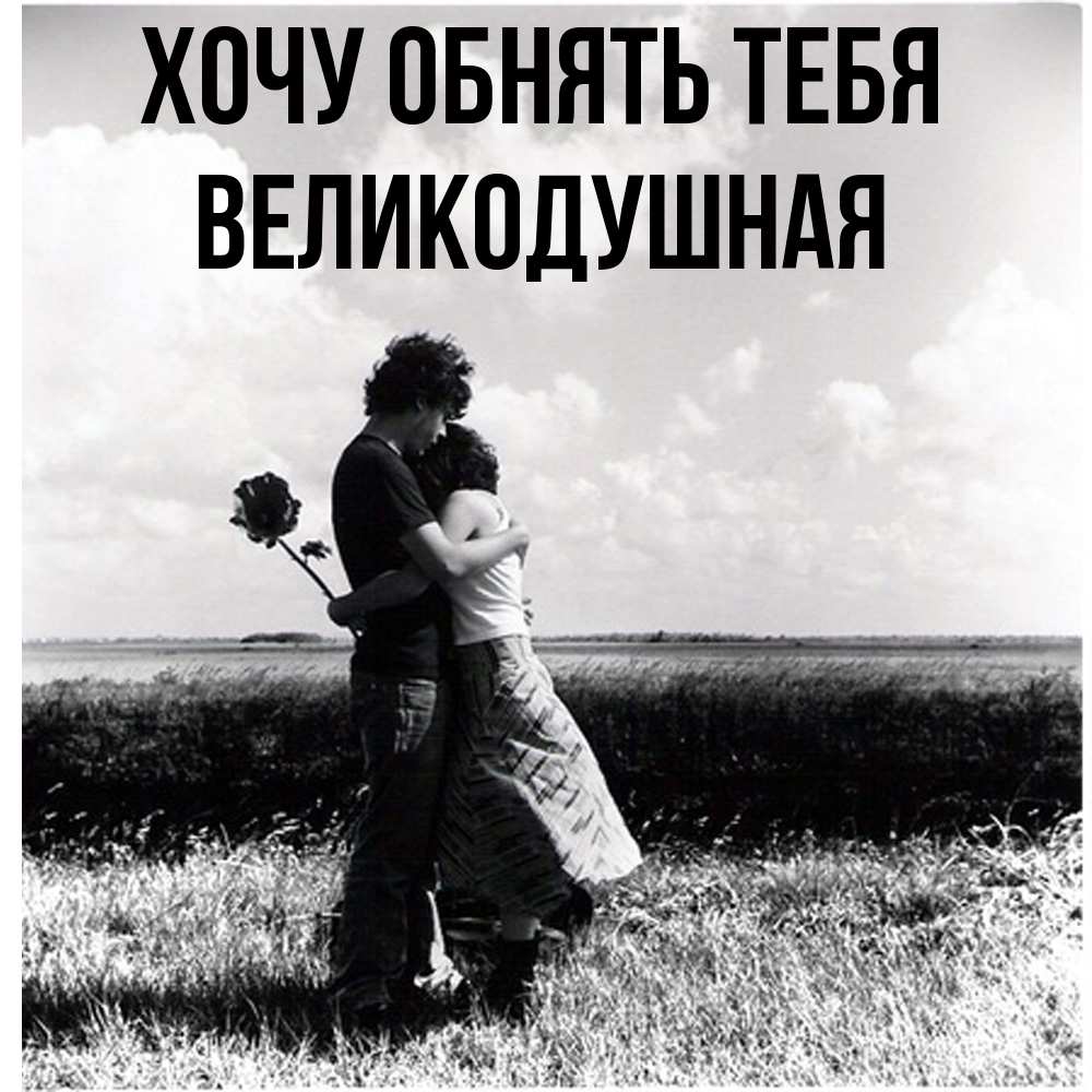 Открытка на каждый день с именем, великодушная Хочу обнять тебя чернобелое фото Прикольная открытка с пожеланием онлайн скачать бесплатно 