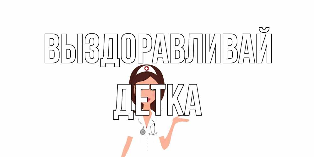Открытка на каждый день с именем, Детка Выздоравливай не болей с медсестрой Прикольная открытка с пожеланием онлайн скачать бесплатно 