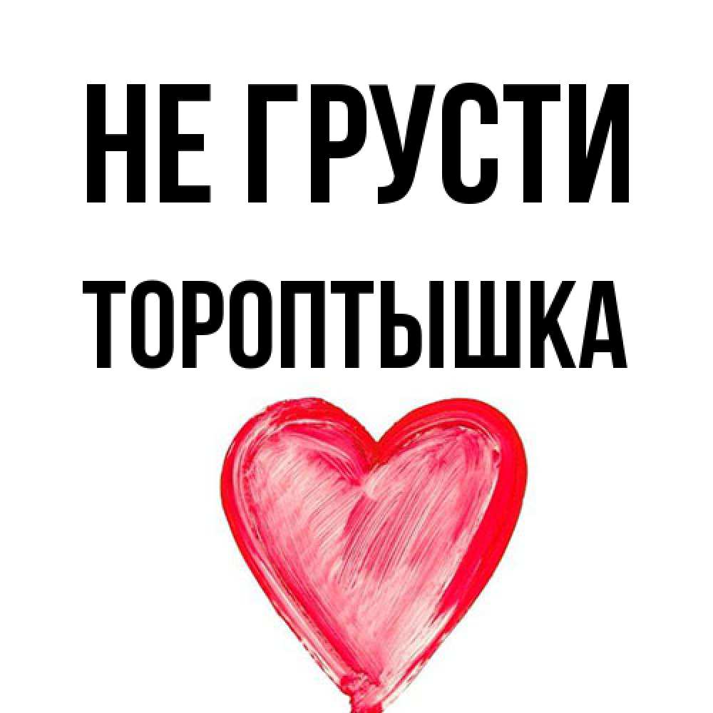 Открытка на каждый день с именем, Тороптышка Не грусти сердечко Прикольная открытка с пожеланием онлайн скачать бесплатно 