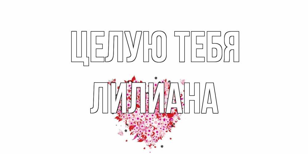 Открытка на каждый день с именем, Лилиана Целую тебя сердце Прикольная открытка с пожеланием онлайн скачать бесплатно 