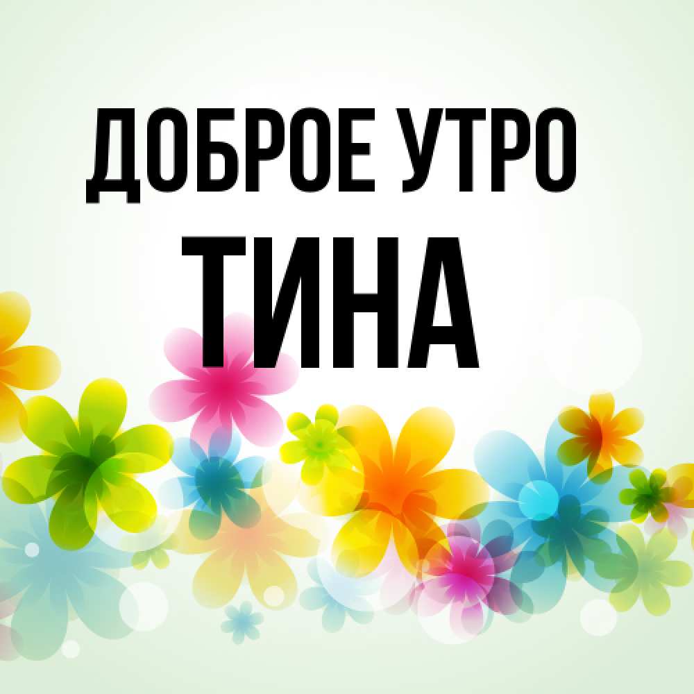 Открытка на каждый день с именем, Тина Доброе утро позитивные цветочки Прикольная открытка с пожеланием онлайн скачать бесплатно 