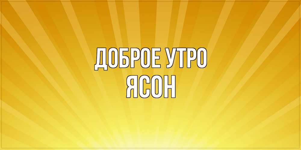 Открытка на каждый день с именем, Ясон Доброе утро пожелания доброго утра Прикольная открытка с пожеланием онлайн скачать бесплатно 