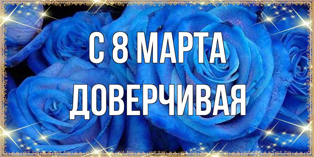 Открытка на каждый день с именем, Доверчивая C 8 МАРТА как поздравить женщину на 8 марта. Конечно же нужно подарить ей открытку с нашего сайта Прикольная открытка с пожеланием онлайн скачать бесплатно 