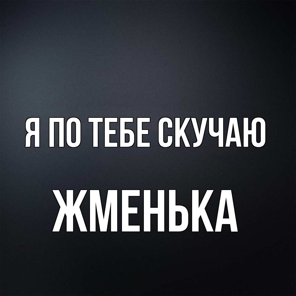 Открытка на каждый день с именем, Жменька Я по тебе скучаю с подписью Прикольная открытка с пожеланием онлайн скачать бесплатно 