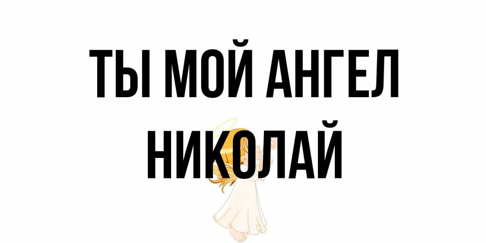 Открытка на каждый день с именем, Николай Ты мой ангел ангел, девочка Прикольная открытка с пожеланием онлайн скачать бесплатно 