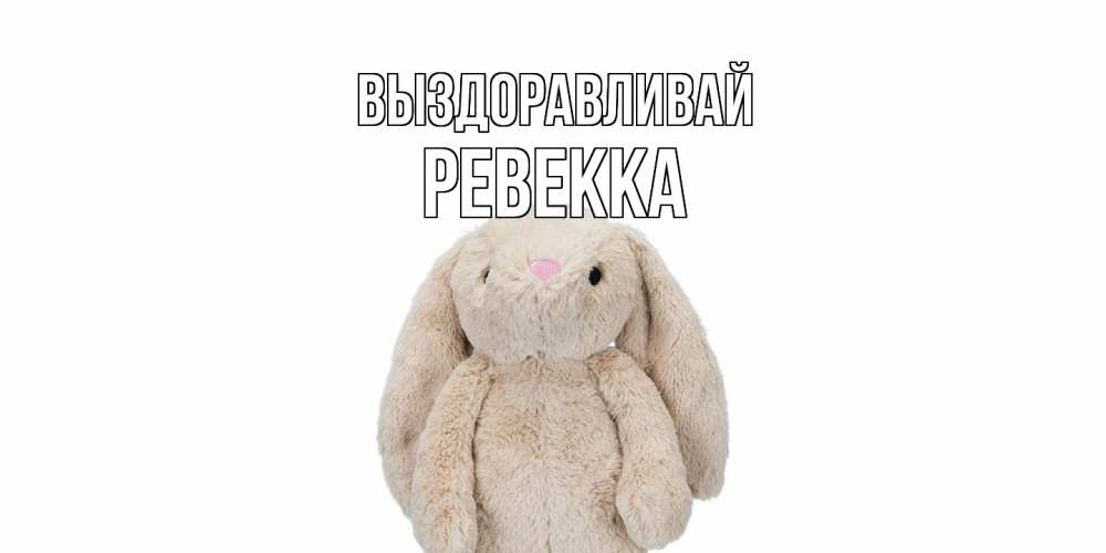 Открытка на каждый день с именем, Ревекка Выздоравливай не болей Прикольная открытка с пожеланием онлайн скачать бесплатно 