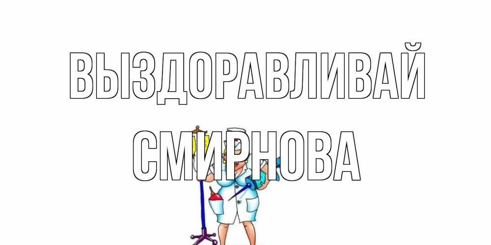 Открытка на каждый день с именем, Смирнова Выздоравливай медсестра Прикольная открытка с пожеланием онлайн скачать бесплатно 