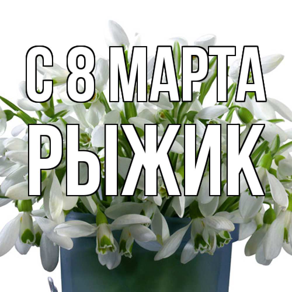 Открытка на каждый день с именем, рыжик C 8 МАРТА цветы к международному женскому дню Прикольная открытка с пожеланием онлайн скачать бесплатно 