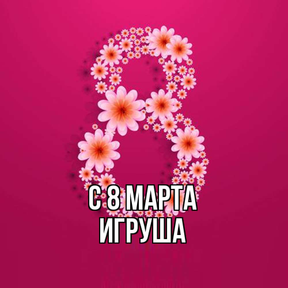 Открытка на каждый день с именем, Игруша C 8 МАРТА цветы в виде цифры восемь Прикольная открытка с пожеланием онлайн скачать бесплатно 