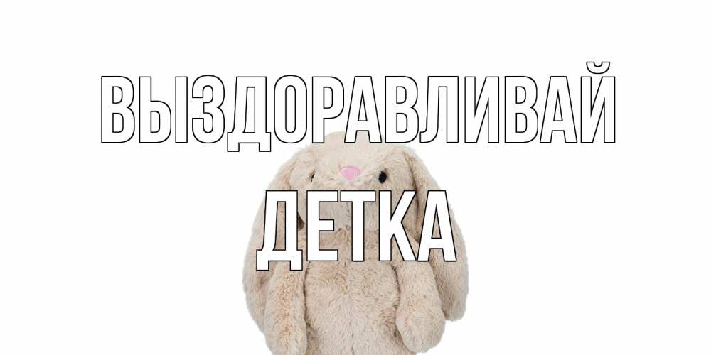 Открытка на каждый день с именем, Детка Выздоравливай не болей Прикольная открытка с пожеланием онлайн скачать бесплатно 