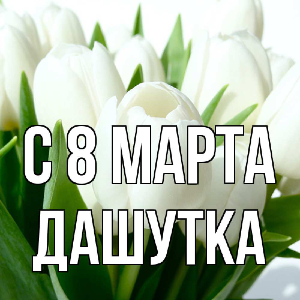 Открытка на каждый день с именем, Дашутка C 8 МАРТА цветы Прикольная открытка с пожеланием онлайн скачать бесплатно 