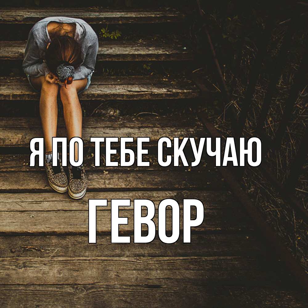 Открытка на каждый день с именем, Гевор Я по тебе скучаю грущу Прикольная открытка с пожеланием онлайн скачать бесплатно 