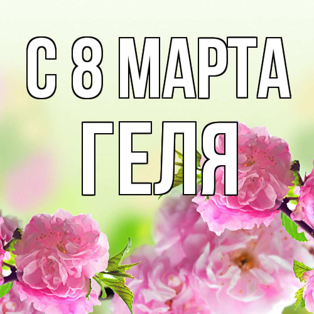Открытка на каждый день с именем, Геля C 8 МАРТА цветы Прикольная открытка с пожеланием онлайн скачать бесплатно 