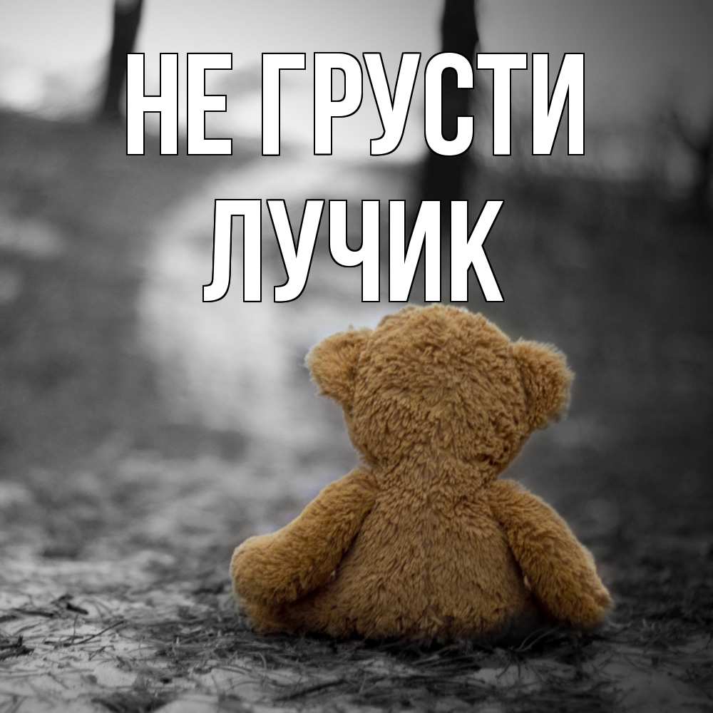 Открытка на каждый день с именем, Лучик Не грусти медведь со спин Прикольная открытка с пожеланием онлайн скачать бесплатно 