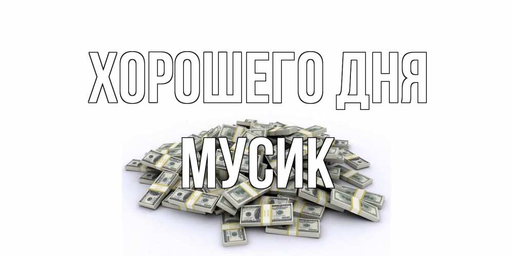 Открытка на каждый день с именем, мусик Хорошего дня гора долларов Прикольная открытка с пожеланием онлайн скачать бесплатно 