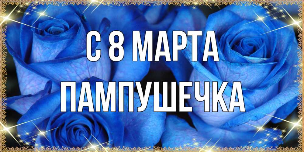 Открытка на каждый день с именем, пампушечка C 8 МАРТА красивые розы для милых дам на международный женский день Прикольная открытка с пожеланием онлайн скачать бесплатно 