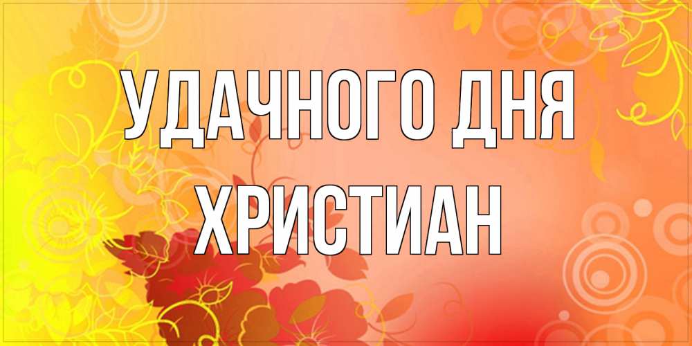 Открытка на каждый день с именем, Христиан Удачного дня открытка с оранжевыми цветами абстракция Прикольная открытка с пожеланием онлайн скачать бесплатно 