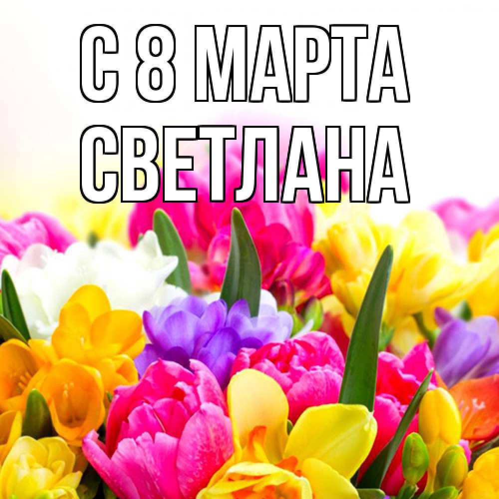 Открытка на каждый день с именем, Светлана C 8 МАРТА тюльпаны Прикольная открытка с пожеланием онлайн скачать бесплатно 