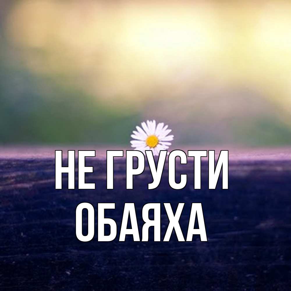 Открытка на каждый день с именем, Обаяха Не грусти красота Прикольная открытка с пожеланием онлайн скачать бесплатно 