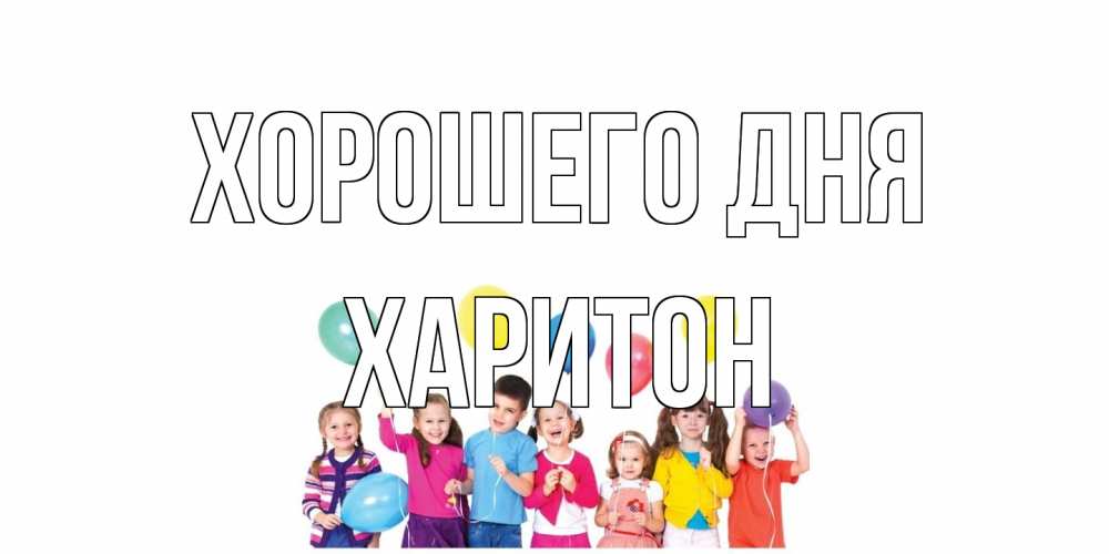 Открытка на каждый день с именем, Харитон Хорошего дня открытка для ребенка Прикольная открытка с пожеланием онлайн скачать бесплатно 