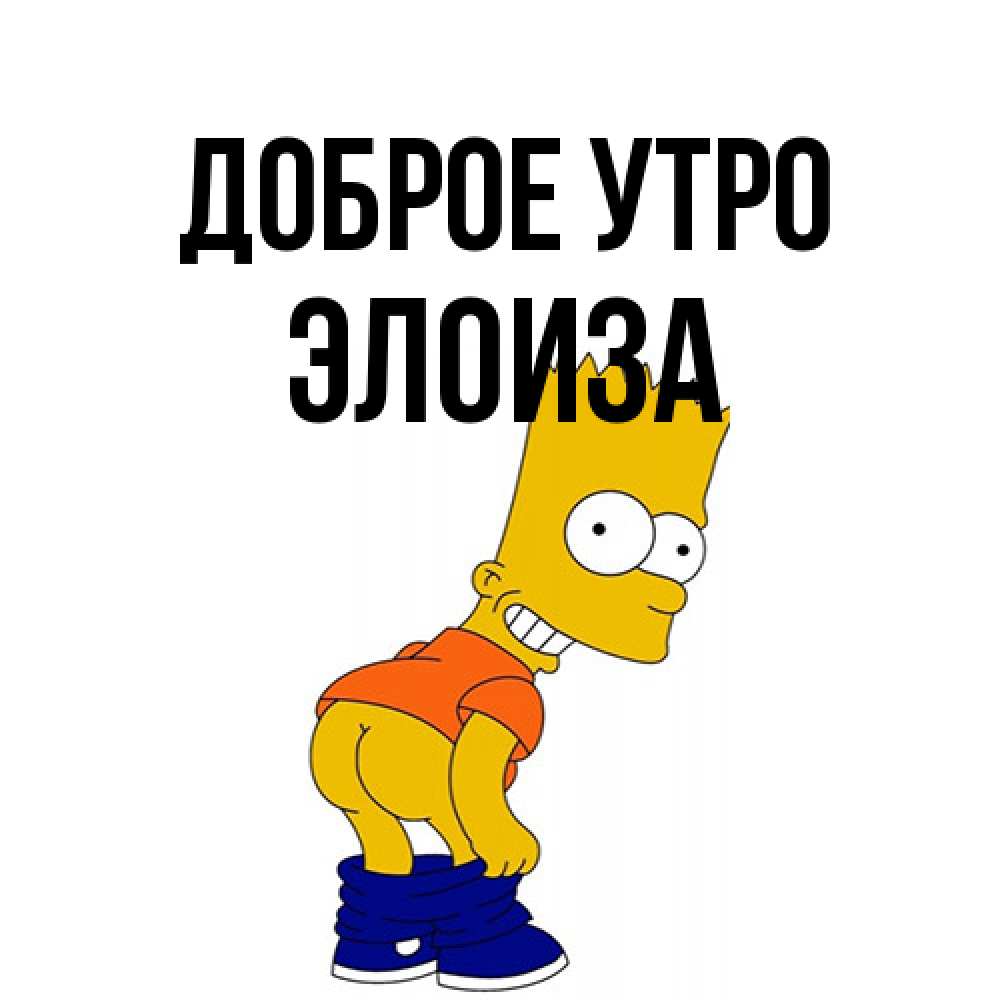 Открытка на каждый день с именем, Элоиза Доброе утро Открытки с Симпсонами Прикольная открытка с пожеланием онлайн скачать бесплатно 