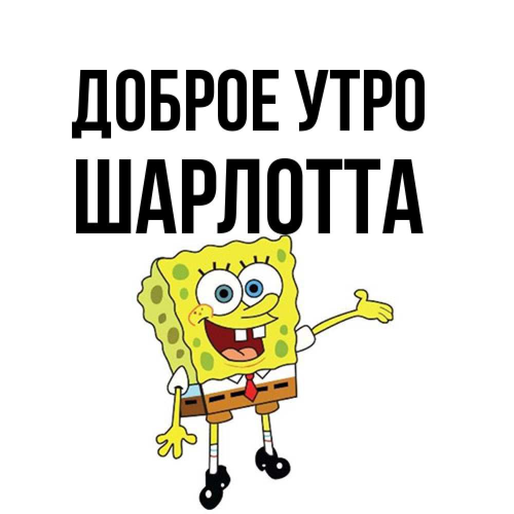 Открытка на каждый день с именем, Шарлотта Доброе утро губка боб улыбается Прикольная открытка с пожеланием онлайн скачать бесплатно 